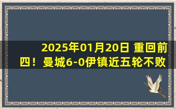 2025年01月20日 重回前四！曼城6-0伊镇近五轮不败 福登2射1传多库科瓦西奇传射